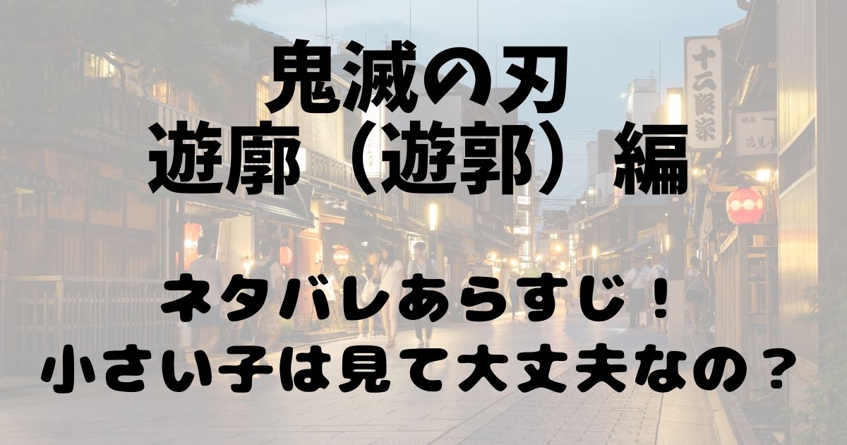 鬼滅の刃遊廓 遊郭 編ネタバレあらすじ 小さい子は見て大丈夫なの Happy Life Happy Mama